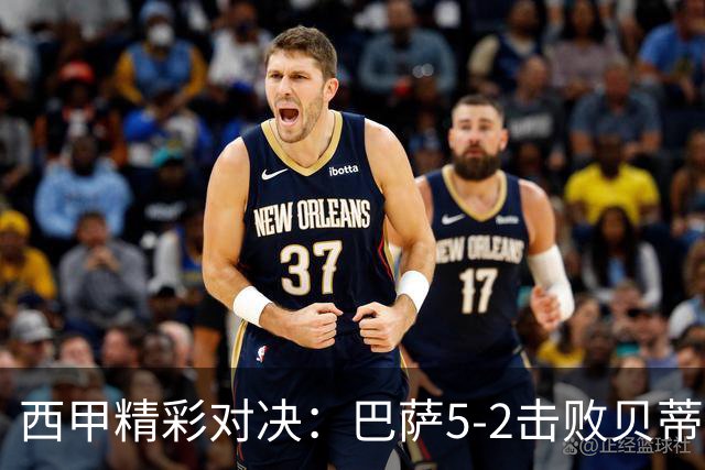 西甲精彩对决：巴萨5-2击败贝蒂斯，亚马尔冲突引发关注